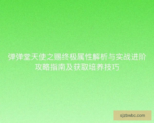 弹弹堂天使之赐终极属性解析与实战进阶攻略指南及获取培养技巧