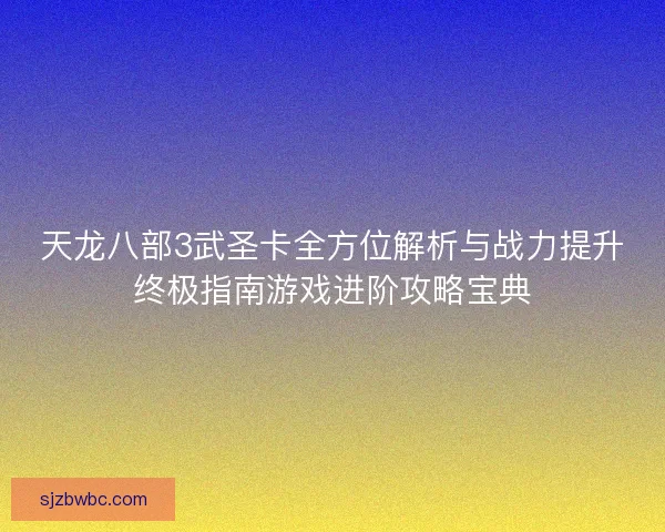 天龙八部3武圣卡全方位解析与战力提升终极指南游戏进阶攻略宝典