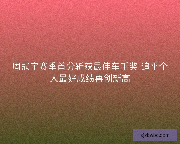 周冠宇赛季首分斩获最佳车手奖 追平个人最好成绩再创新高