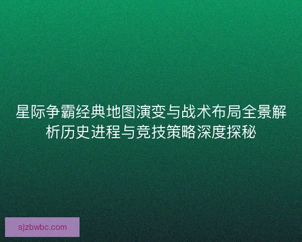 星际争霸经典地图演变与战术布局全景解析历史进程与竞技策略深度探秘