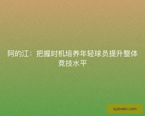 阿的江：把握时机培养年轻球员提升整体竞技水平