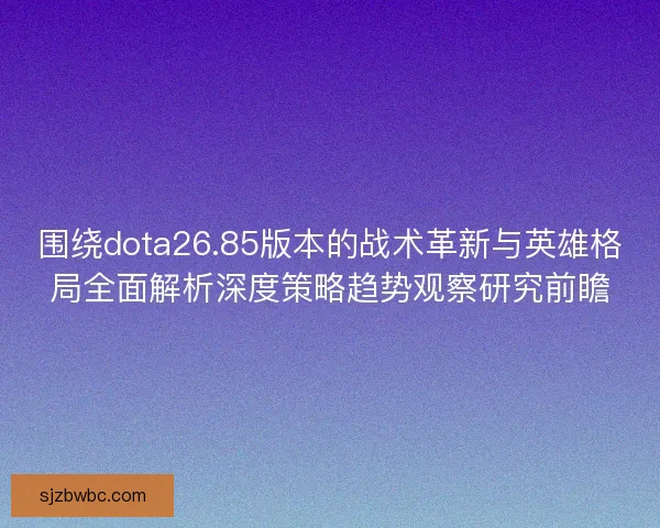 围绕dota26.85版本的战术革新与英雄格局全面解析深度策略趋势观察研究前瞻